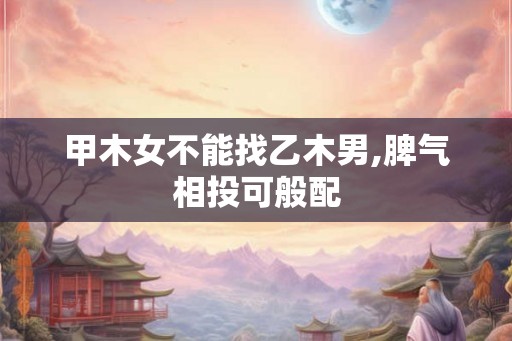 甲木女不能找乙木男,脾气相投可般配