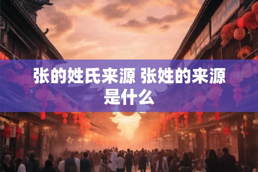 张的姓氏来源 张姓的来源是什么