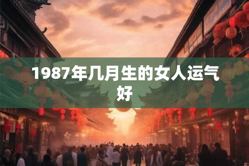 1987年几月生的女人运气好