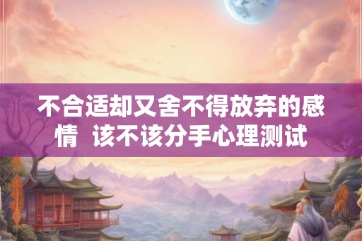 不合适却又舍不得放弃的感情 该不该分手心理测试 不合适却又舍不得放弃的感情 该不该分手心理测试