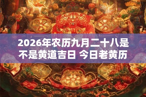 2026年农历九月二十八是不是黄道吉日 今日老黄历卦象
