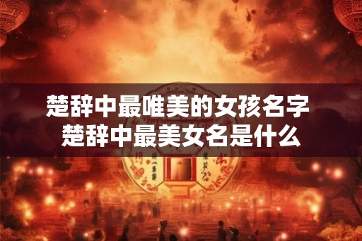 楚辞中最唯美的女孩名字 楚辞中最美女名是什么