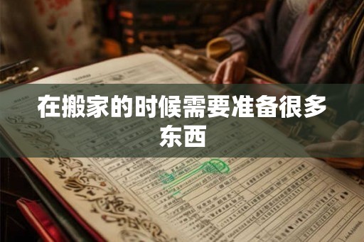 在搬家的时候需要准备很多东西 在搬家的时候需要准备很多东西