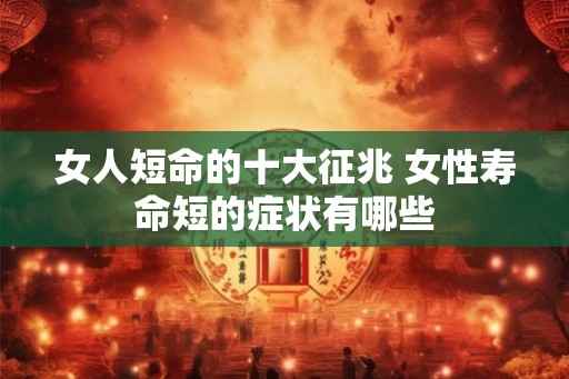 女人短命的十大征兆 女性寿命短的症状有哪些