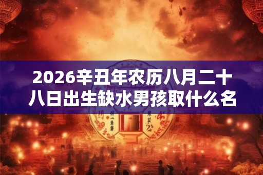 2026辛丑年农历八月二十八日出生缺水男孩取什么名字好？