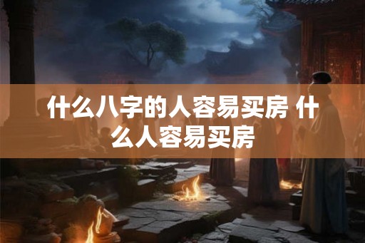 什么八字的人容易买房 什么人容易买房 什么八字的人容易买房 什么人容易买房
