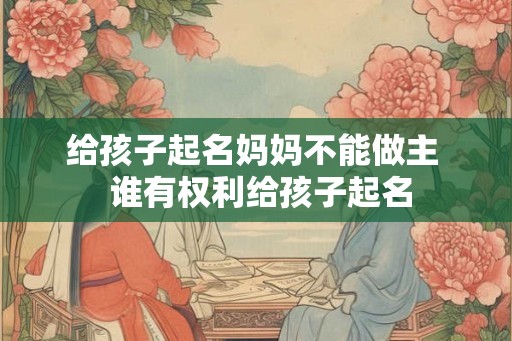 给孩子起名妈妈不能做主 谁有权利给孩子起名 给孩子起名妈妈不能做主 谁有权利给孩子起名