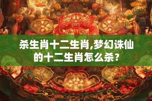 杀生肖十二生肖,梦幻诛仙的十二生肖怎么杀？
