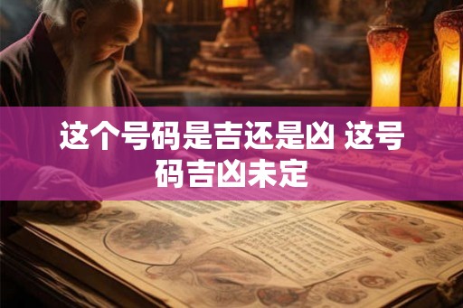 这个号码是吉还是凶 这号码吉凶未定 这个号码是吉还是凶 这号码吉凶未定