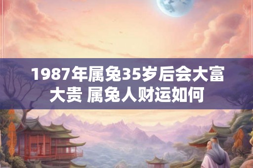1987年属兔35岁后会大富大贵 属兔人财运如何
