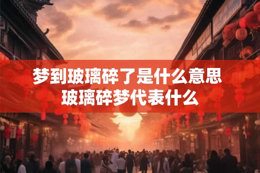 梦到玻璃碎了是什么意思 玻璃碎梦代表什么 梦到玻璃碎了是什么意思 玻璃碎梦代表什么
