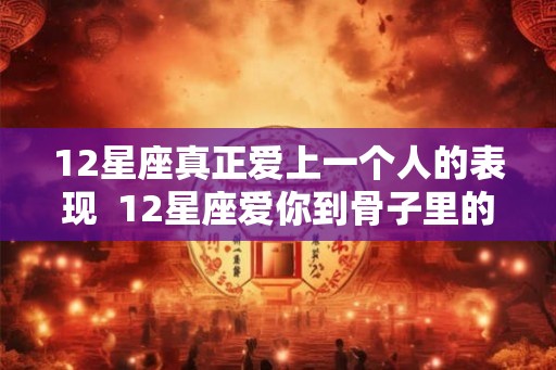 12星座真正爱上一个人的表现  12星座爱你到骨子里的表现