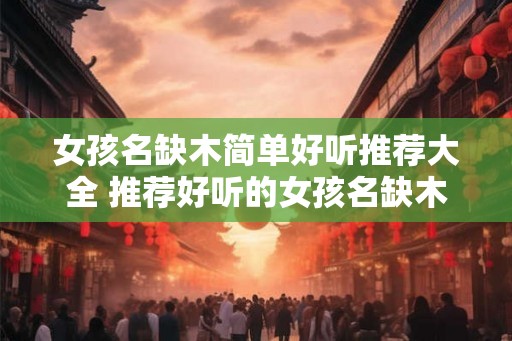 女孩名缺木简单好听推荐大全 推荐好听的女孩名缺木