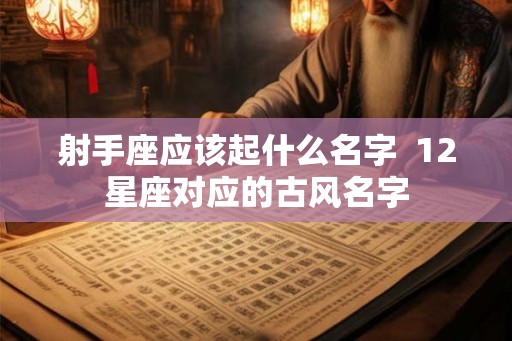 射手座应该起什么名字 12星座对应的古风名字 射手座应该起什么名字 12星座对应的古风名字