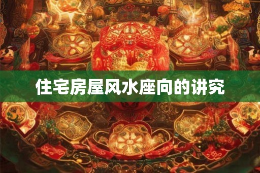 住宅房屋风水座向的讲究 住宅房屋风水座向的讲究