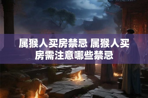 属猴人买房禁忌 属猴人买房需注意哪些禁忌