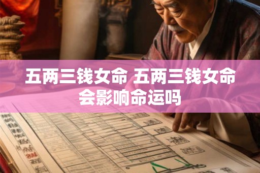 五两三钱女命 五两三钱女命会影响命运吗 五两三钱女命 五两三钱女命会影响命运吗