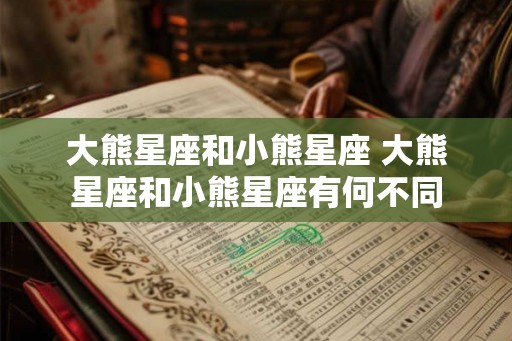 大熊星座和小熊星座 大熊星座和小熊星座有何不同