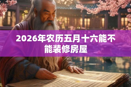 2026年农历五月十六能不能装修房屋
