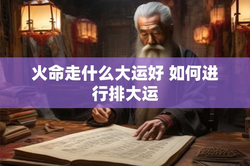 火命走什么大运好 如何进行排大运