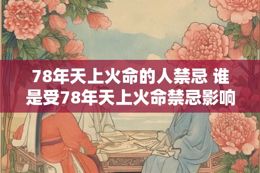 78年天上火命的人禁忌 谁是受78年天上火命禁忌影响的人