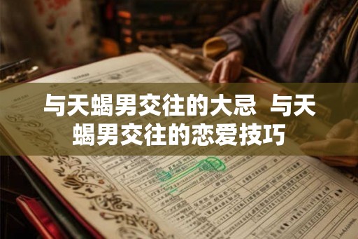 与天蝎男交往的大忌  与天蝎男交往的恋爱技巧