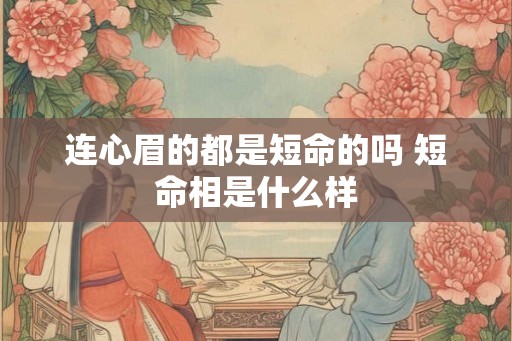 连心眉的都是短命的吗 短命相是什么样 连心眉的都是短命的吗 短命相是什么样