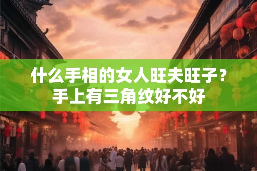 什么手相的女人旺夫旺子？手上有三角纹好不好
