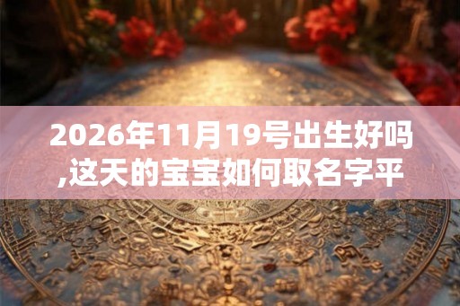 2026年11月19号出生好吗,这天的宝宝如何取名字平衡命局