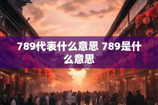789代表什么意思 789是什么意思