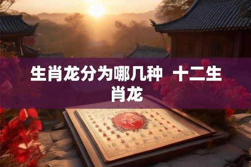生肖龙分为哪几种  十二生肖龙