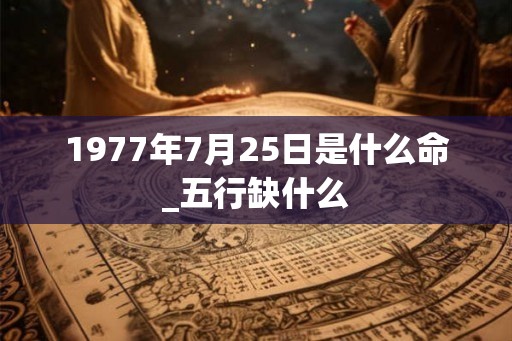 1977年7月25日是什么命_五行缺什么 1977年7月25日是什么命_五行缺什么