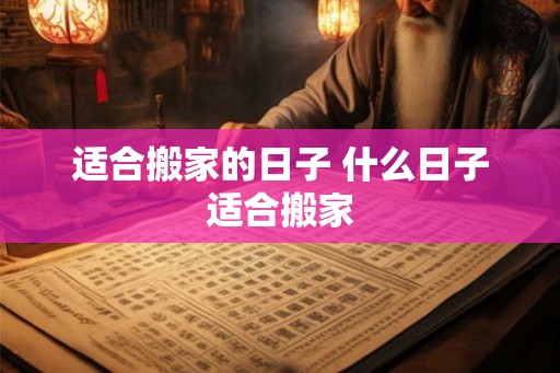 适合搬家的日子 什么日子适合搬家