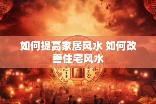 如何提高家居风水 如何改善住宅风水
