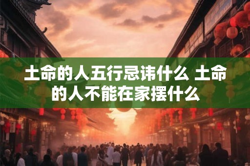 土命的人五行忌讳什么 土命的人不能在家摆什么