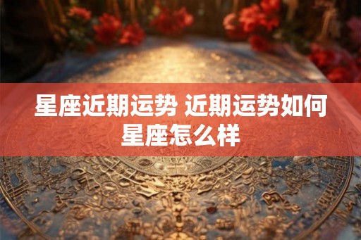 星座近期运势 近期运势如何星座怎么样