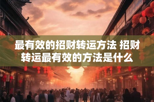 最有效的招财转运方法 招财转运最有效的方法是什么