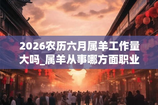2026农历六月属羊工作量大吗_属羊从事哪方面职业