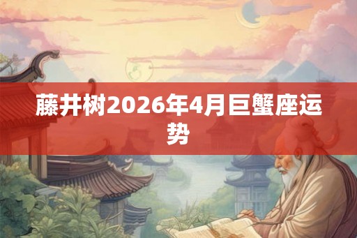 藤井树2026年4月巨蟹座运势