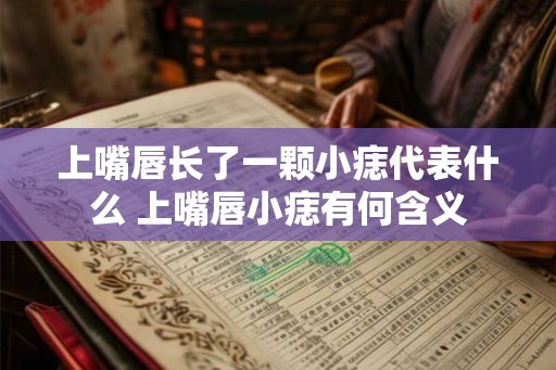 上嘴唇长了一颗小痣代表什么 上嘴唇小痣有何含义