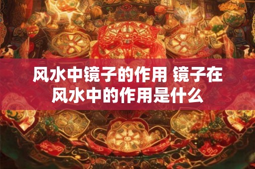 风水中镜子的作用 镜子在风水中的作用是什么