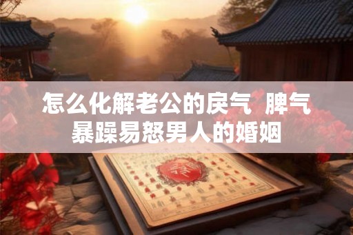 怎么化解老公的戾气  脾气暴躁易怒男人的婚姻