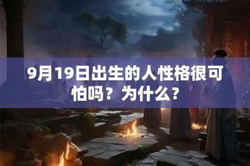 9月19日出生的人性格很可怕吗?为什么? 9月19日出生的人性格很可怕吗?为什么?
