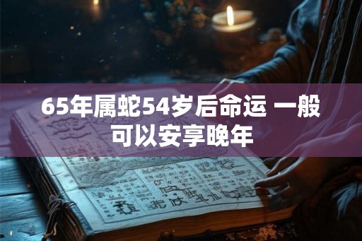 65年属蛇54岁后命运 一般可以安享晚年