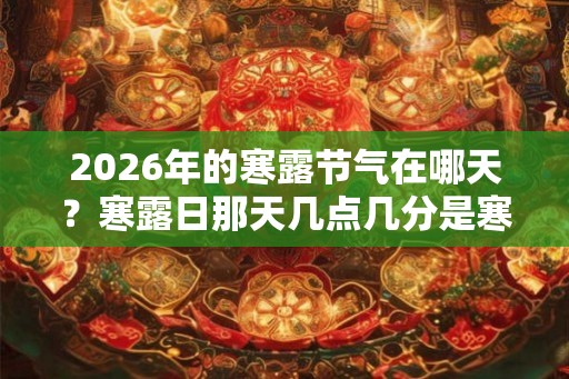 2026年的寒露节气在哪天？寒露日那天几点几分是寒露时辰？