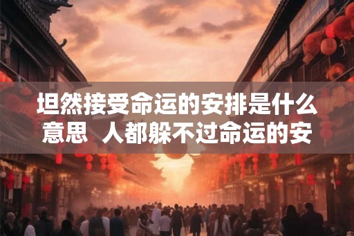 坦然接受命运的安排是什么意思  人都躲不过命运的安排