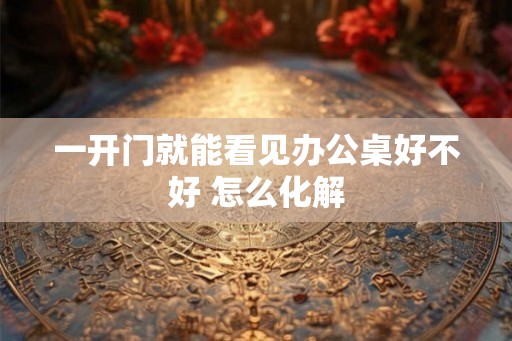 一开门就能看见办公桌好不好 怎么化解
