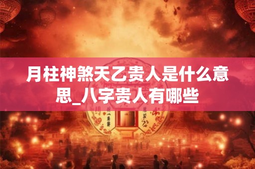 月柱神煞天乙贵人是什么意思_八字贵人有哪些