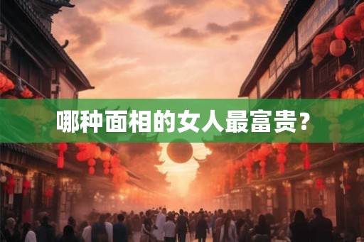 哪种面相的女人最富贵？