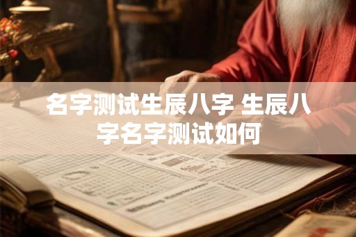 名字测试生辰八字 生辰八字名字测试如何 名字测试生辰八字 生辰八字名字测试如何